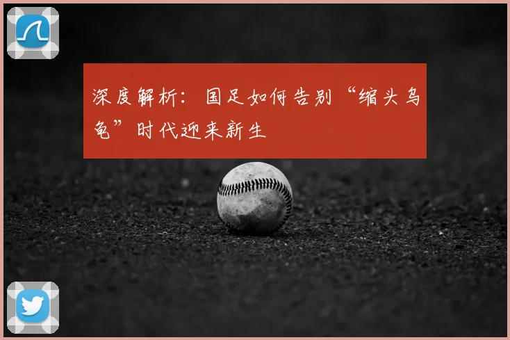 深度解析:国足如何告别“缩头乌龟”时代迎来新生