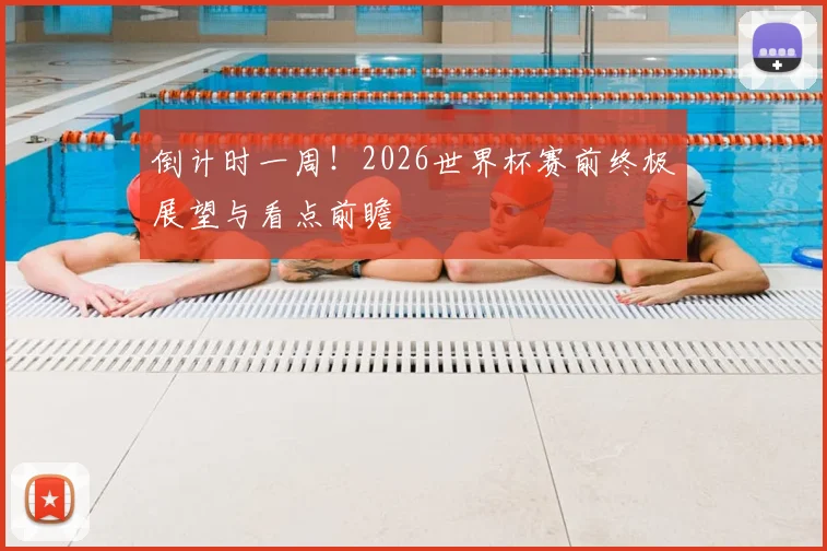 倒计时一周!2026世界杯赛前终极展望与看点前瞻