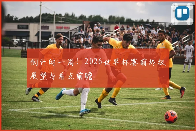 倒计时一周!2026世界杯赛前终极展望与看点前瞻