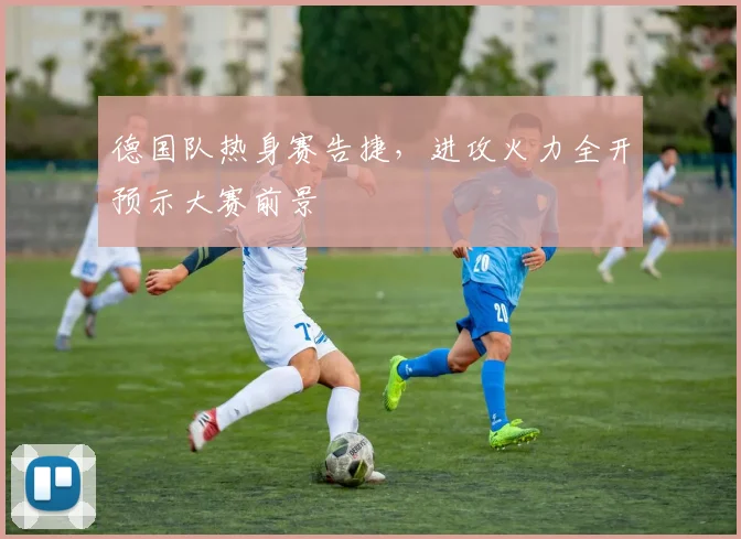 德国队热身赛告捷，进攻火力全开预示大赛前景