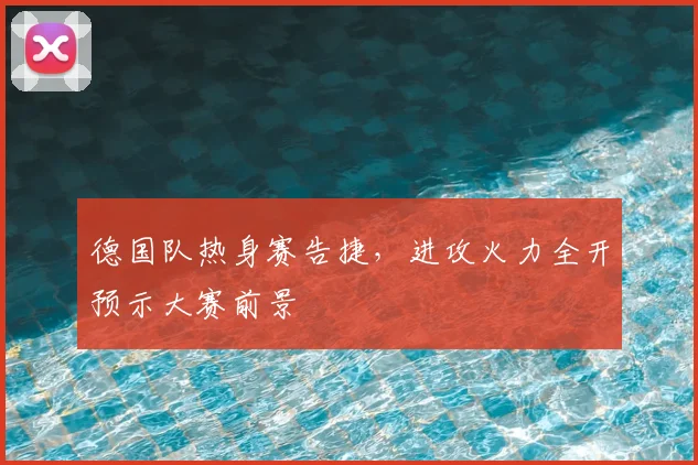 德国队热身赛告捷,进攻火力全开预示大赛前景