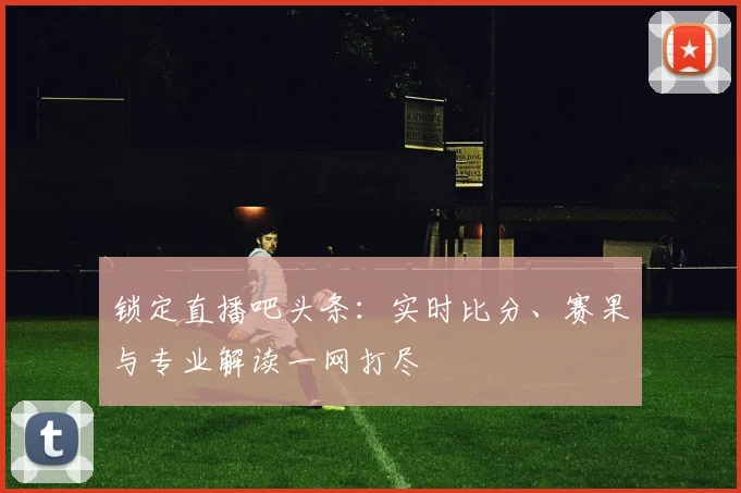 锁定直播吧头条:实时比分、赛果与专业解读一网打尽