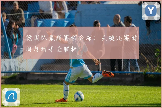 德国队最新赛程公布:关键比赛时间与对手全解析