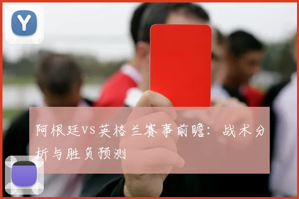 阿根廷vs英格兰赛事前瞻:战术分析与胜负预测