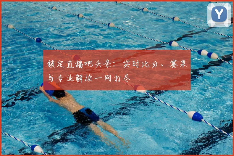 锁定直播吧头条:实时比分、赛果与专业解读一网打尽