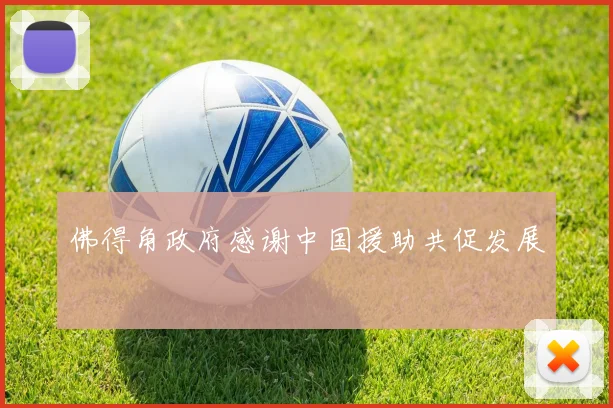 佛得角政府感谢中国援助共促发展