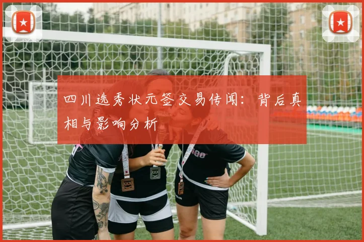 四川选秀状元签交易传闻：背后真相与影响分析