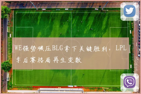 WE强势碾压BLG拿下关键胜利,LPL季后赛格局再生变数