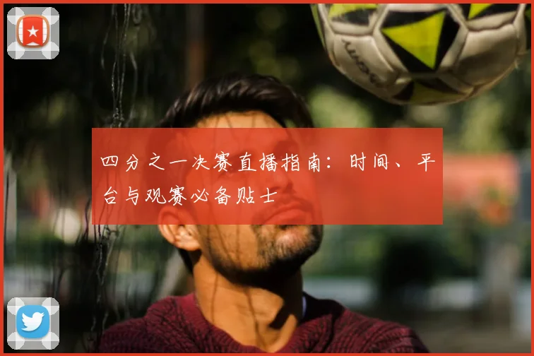 四分之一决赛直播指南：时间、平台与观赛必备贴士