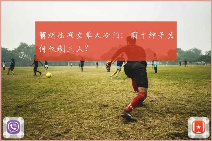 解析法网女单大冷门：前十种子为何仅剩三人？