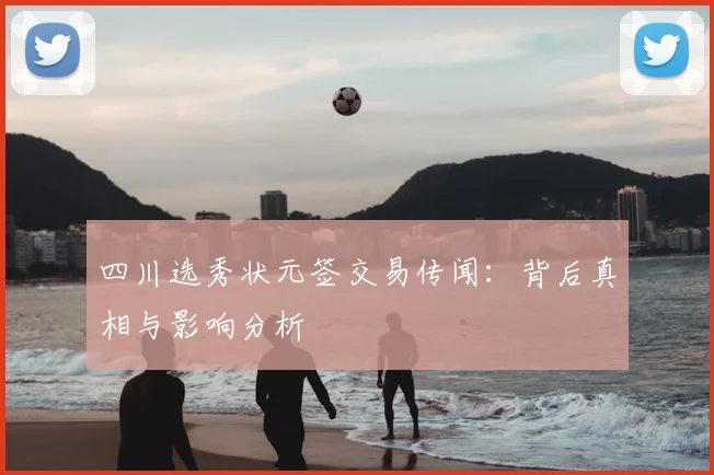 四川选秀状元签交易传闻:背后真相与影响分析