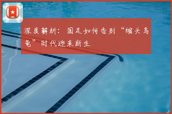 深度解析:国足如何告别“缩头乌龟”时代迎来新生