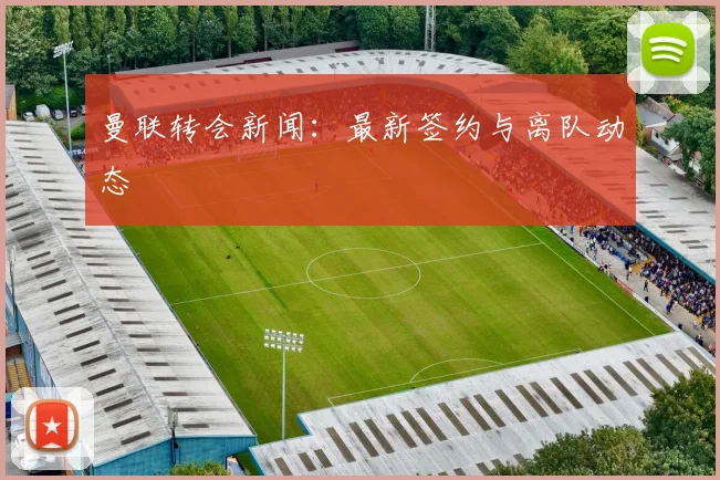 曼联转会新闻:最新签约与离队动态