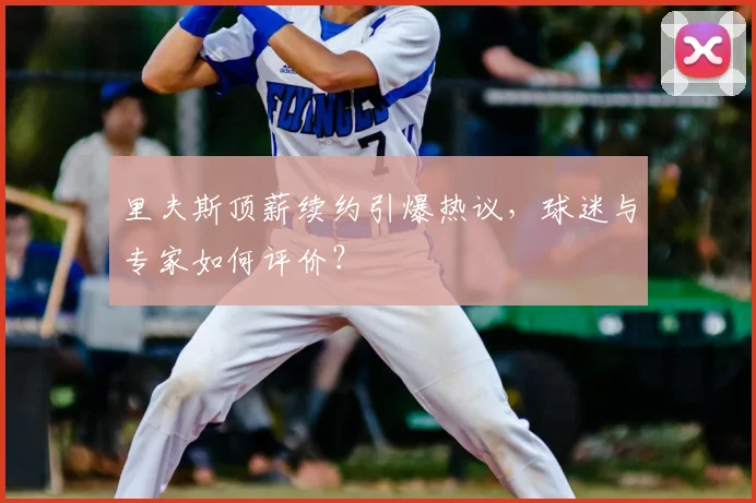 里夫斯顶薪续约引爆热议,球迷与专家如何评价?